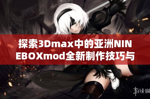 探索3Dmax中的亚洲NINEBOXmod全新制作技巧与应用体验