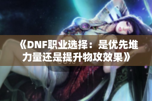 《DNF职业选择：是优先堆力量还是提升物攻效果》