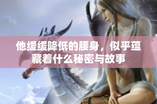 他缓缓降低的腰身，似乎蕴藏着什么秘密与故事