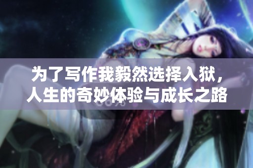 为了写作我毅然选择入狱，人生的奇妙体验与成长之路