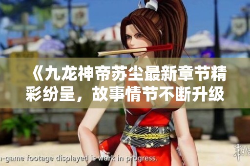 《九龙神帝苏尘最新章节精彩纷呈，故事情节不断升级》