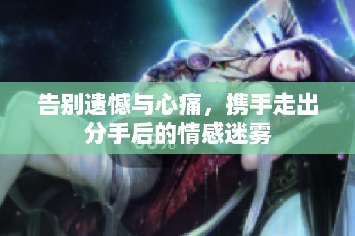 告别遗憾与心痛，携手走出分手后的情感迷雾