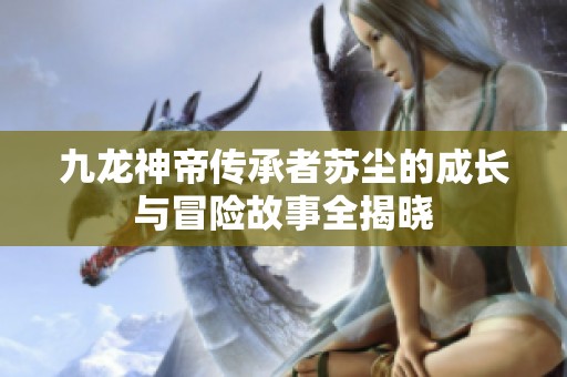 九龙神帝传承者苏尘的成长与冒险故事全揭晓