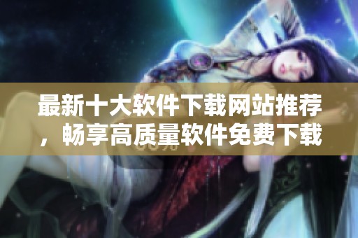 最新十大软件下载网站推荐，畅享高质量软件免费下载体验