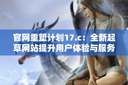 官网重塑计划17.c：全新起草网站提升用户体验与服务质量