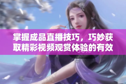 掌握成品直播技巧，巧妙获取精彩视频观赏体验的有效方法