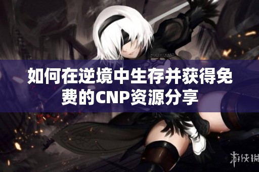 如何在逆境中生存并获得免费的CNP资源分享