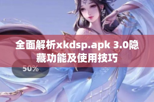 全面解析xkdsp.apk 3.0隐藏功能及使用技巧