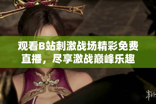 观看B站刺激战场精彩免费直播，尽享激战巅峰乐趣