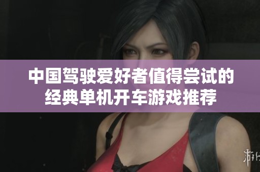 中国驾驶爱好者值得尝试的经典单机开车游戏推荐