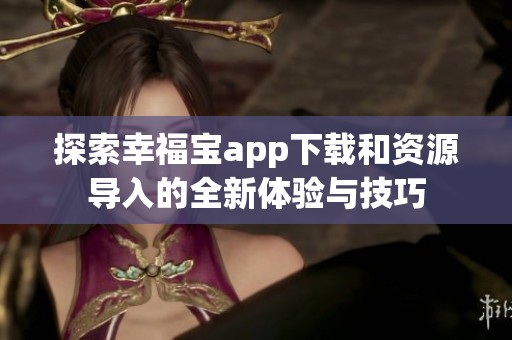 探索幸福宝app下载和资源导入的全新体验与技巧