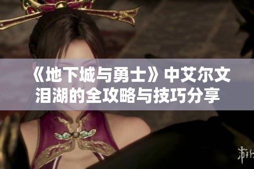 《地下城与勇士》中艾尔文泪湖的全攻略与技巧分享