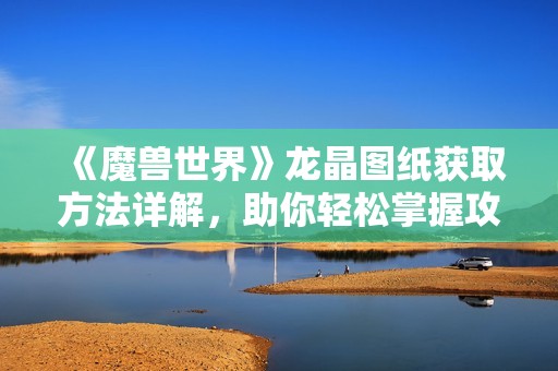 《魔兽世界》龙晶图纸获取方法详解，助你轻松掌握攻略技巧