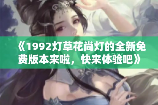 《1992灯草花尚灯的全新免费版本来啦，快来体验吧》