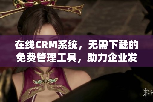 在线CRM系统，无需下载的免费管理工具，助力企业发展