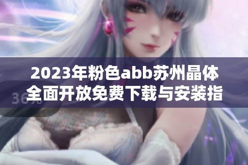 2023年粉色abb苏州晶体全面开放免费下载与安装指南