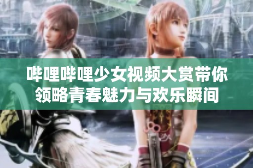 哔哩哔哩少女视频大赏带你领略青春魅力与欢乐瞬间