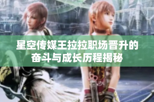 星空传媒王拉拉职场晋升的奋斗与成长历程揭秘