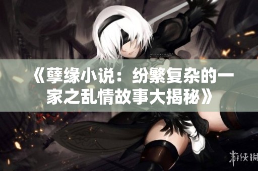 《孽缘小说：纷繁复杂的一家之乱情故事大揭秘》