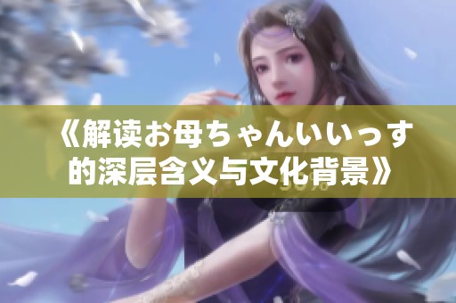 《解读お母ちゃんいいっす的深层含义与文化背景》