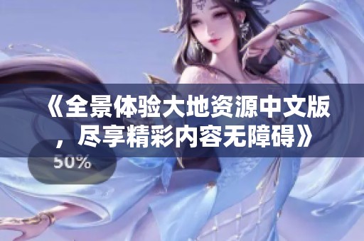 《全景体验大地资源中文版，尽享精彩内容无障碍》