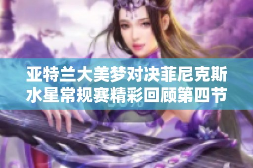 亚特兰大美梦对决菲尼克斯水星常规赛精彩回顾第四节