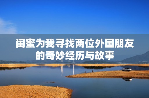 闺蜜为我寻找两位外国朋友的奇妙经历与故事