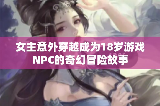 女主意外穿越成为18岁游戏NPC的奇幻冒险故事