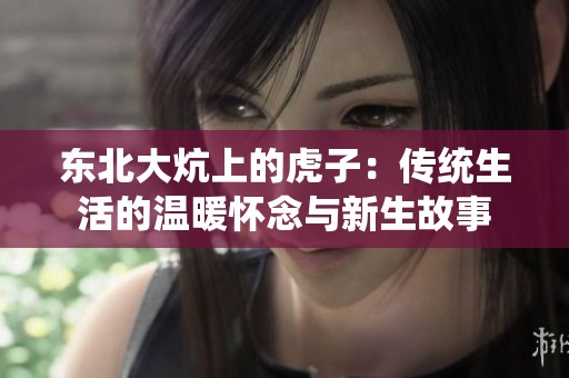 东北大炕上的虎子：传统生活的温暖怀念与新生故事