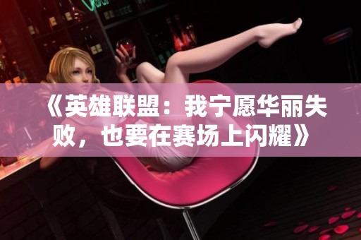 《英雄联盟：我宁愿华丽失败，也要在赛场上闪耀》