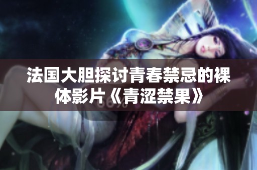 法国大胆探讨青春禁忌的裸体影片《青涩禁果》