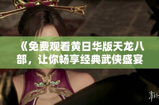 《免费观看黄日华版天龙八部，让你畅享经典武侠盛宴》
