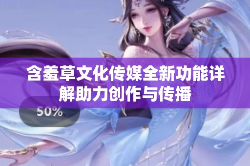 含羞草文化传媒全新功能详解助力创作与传播