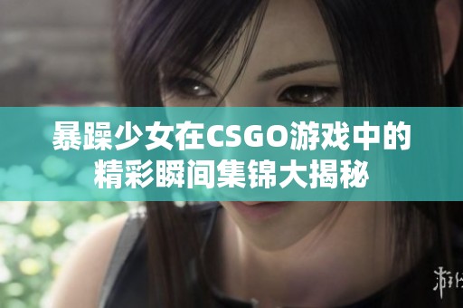 暴躁少女在CSGO游戏中的精彩瞬间集锦大揭秘