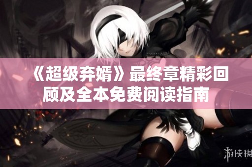 《超级弃婿》最终章精彩回顾及全本免费阅读指南