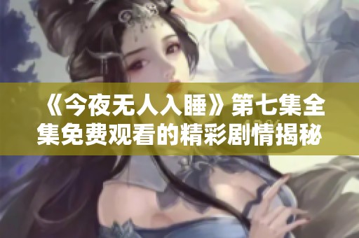 《今夜无人入睡》第七集全集免费观看的精彩剧情揭秘