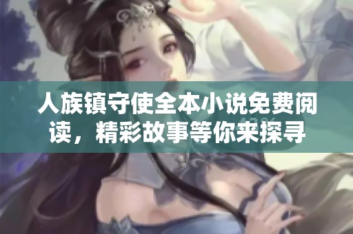 人族镇守使全本小说免费阅读，精彩故事等你来探寻
