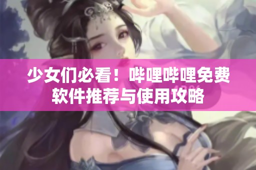 少女们必看！哔哩哔哩免费软件推荐与使用攻略