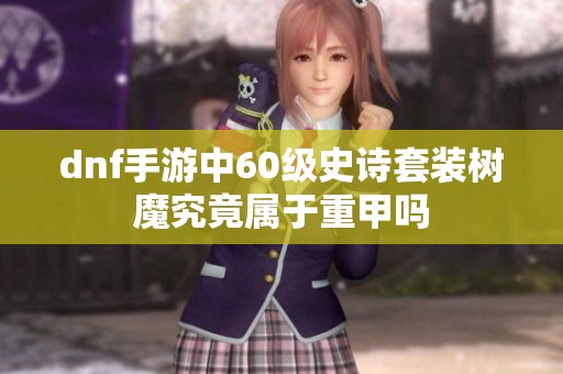 dnf手游中60级史诗套装树魔究竟属于重甲吗