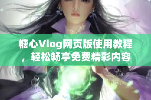 糖心Vlog网页版使用教程，轻松畅享免费精彩内容