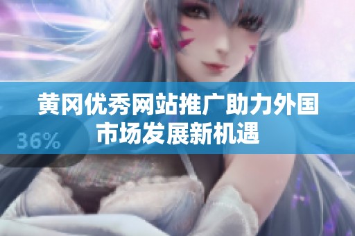 黄冈优秀网站推广助力外国市场发展新机遇