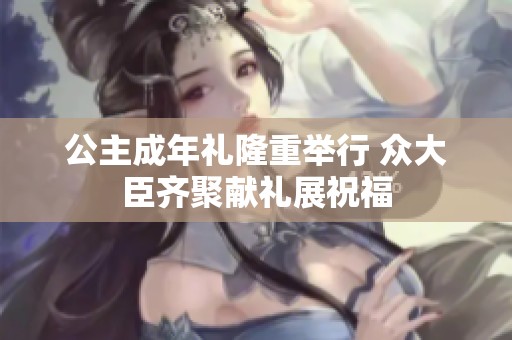 公主成年礼隆重举行 众大臣齐聚献礼展祝福