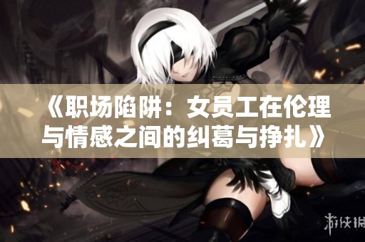 《职场陷阱：女员工在伦理与情感之间的纠葛与挣扎》