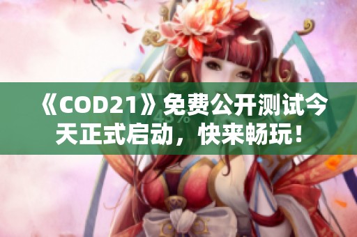 《COD21》免费公开测试今天正式启动，快来畅玩！