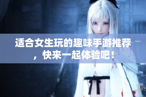 适合女生玩的趣味手游推荐，快来一起体验吧！