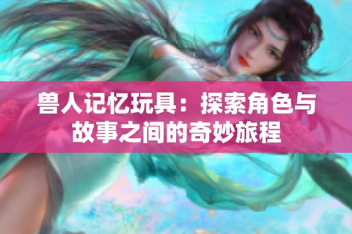 兽人记忆玩具：探索角色与故事之间的奇妙旅程
