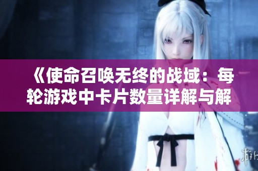 《使命召唤无终的战域：每轮游戏中卡片数量详解与解析》