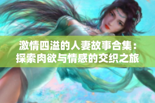 激情四溢的人妻故事合集：探索肉欲与情感的交织之旅