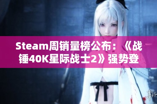 Steam周销量榜公布：《战锤40K星际战士2》强势登顶引发热议