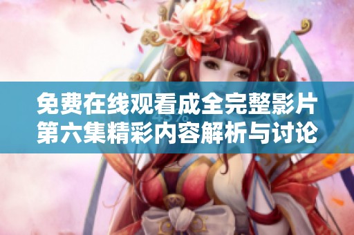 免费在线观看成全完整影片第六集精彩内容解析与讨论